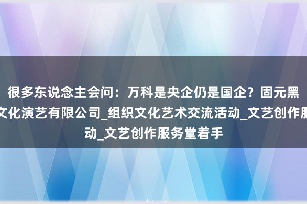 很多东说念主会问：万科是央企仍是国企？固元黑龙江叶梦文化演艺有限公司_组织文化艺术交流活动_文艺创作服务堂着手